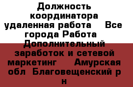 Должность координатора(удаленная работа) - Все города Работа » Дополнительный заработок и сетевой маркетинг   . Амурская обл.,Благовещенский р-н